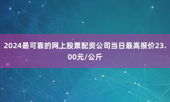 2024最可靠的网上股票配资公司当日最高报价23.00元/公斤