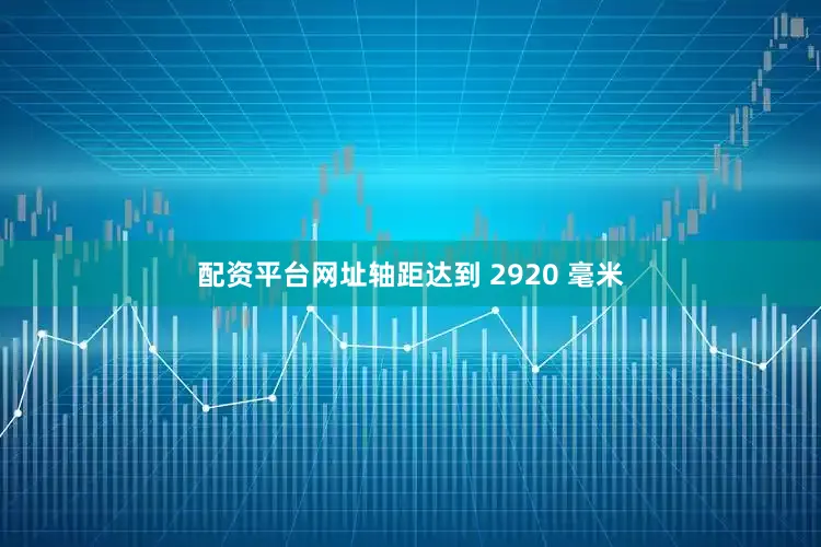 配资平台网址轴距达到 2920 毫米
