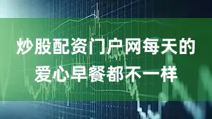 炒股配资门户网每天的爱心早餐都不一样