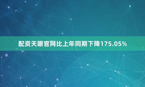 配资天眼官网比上年同期下降175.05%