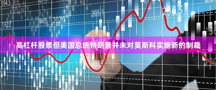 高杠杆股票但美国总统特朗普并未对莫斯科实施新的制裁