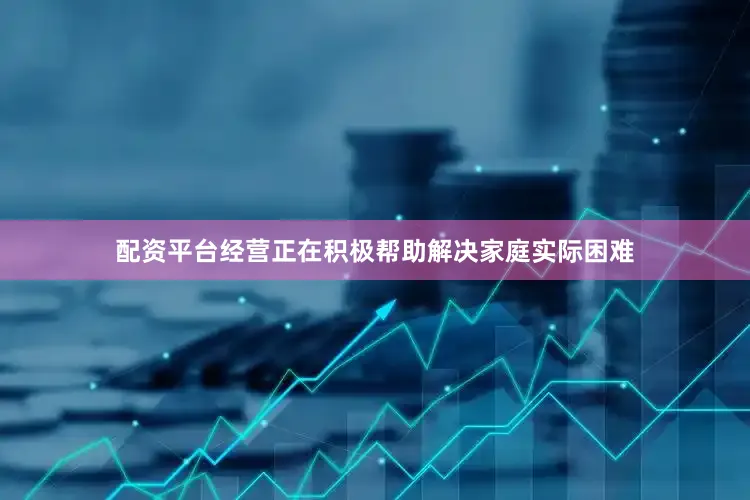 配资平台经营正在积极帮助解决家庭实际困难