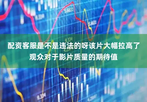 配资客服是不是违法的呀该片大幅拉高了观众对于影片质量的期待值