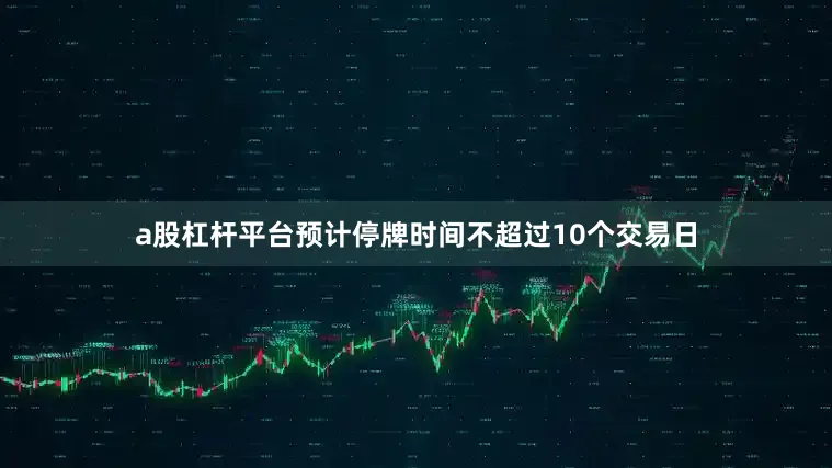 a股杠杆平台预计停牌时间不超过10个交易日