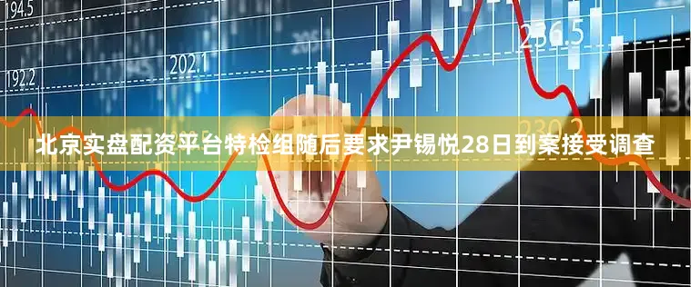 北京实盘配资平台特检组随后要求尹锡悦28日到案接受调查