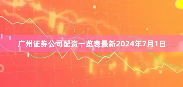 广州证券公司配资一览表最新　　2024年7月1日