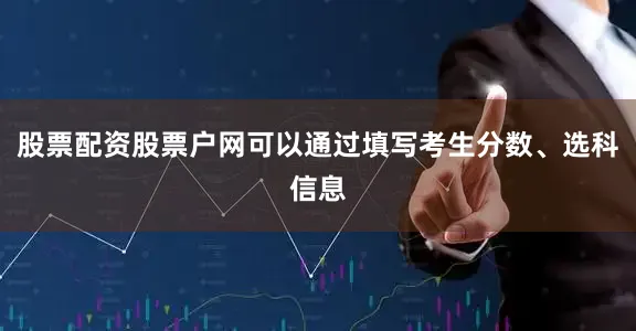 股票配资股票户网可以通过填写考生分数、选科信息