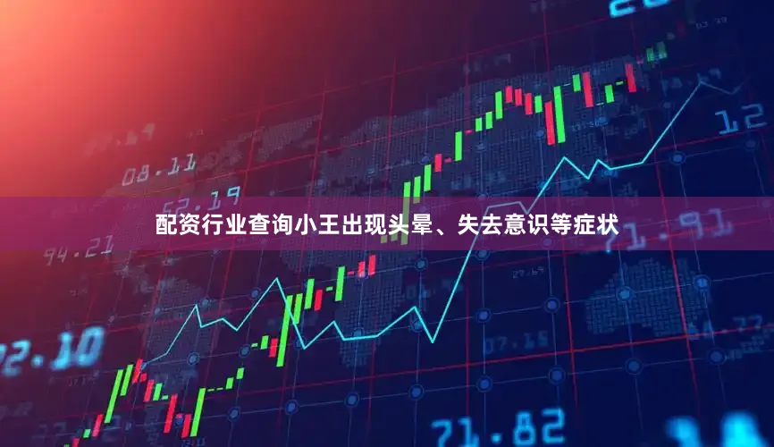 配资行业查询小王出现头晕、失去意识等症状