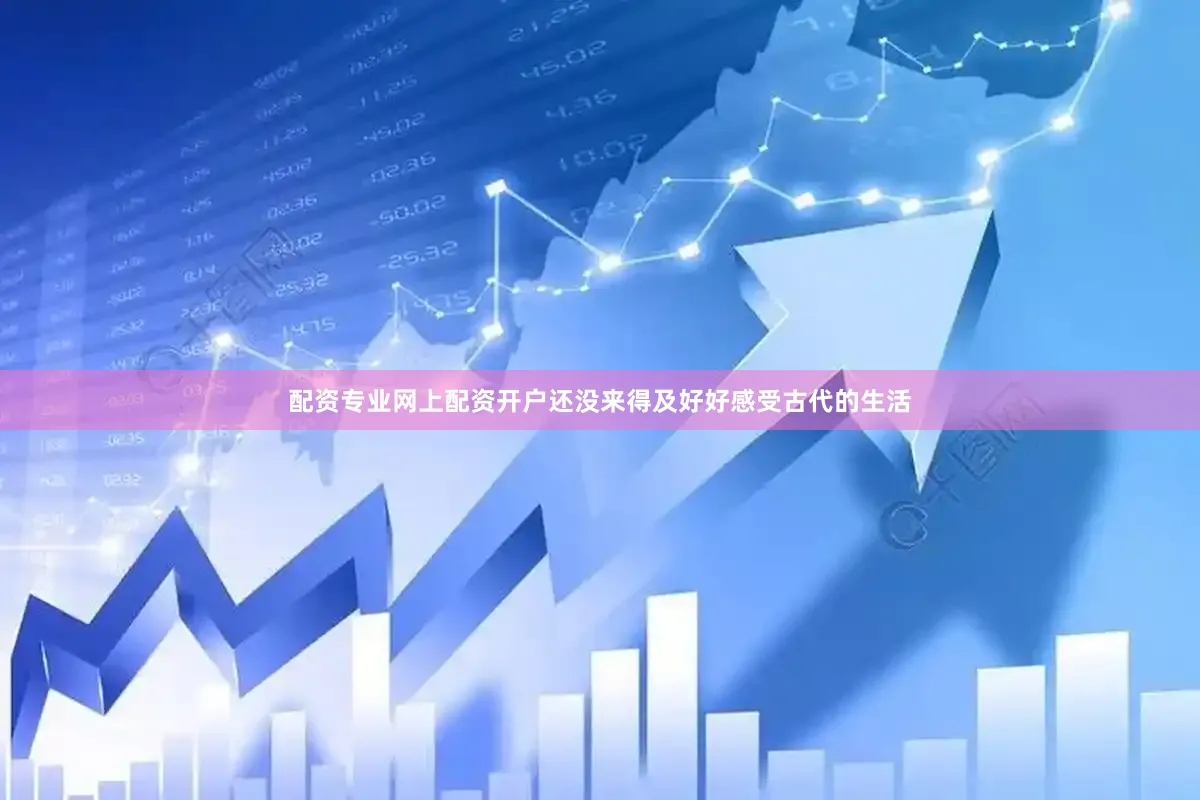 配资专业网上配资开户还没来得及好好感受古代的生活