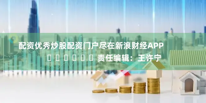 配资优秀炒股配资门户尽在新浪财经APP            						责任编辑：王许宁