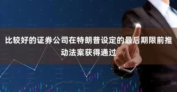 比较好的证券公司在特朗普设定的最后期限前推动法案获得通过
