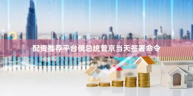 配资推荐平台俄总统普京当天签署命令