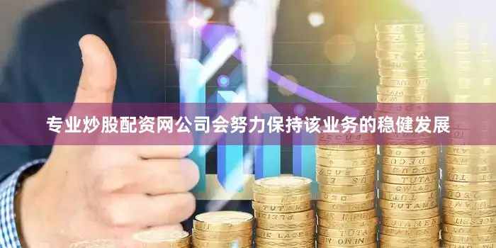 专业炒股配资网公司会努力保持该业务的稳健发展