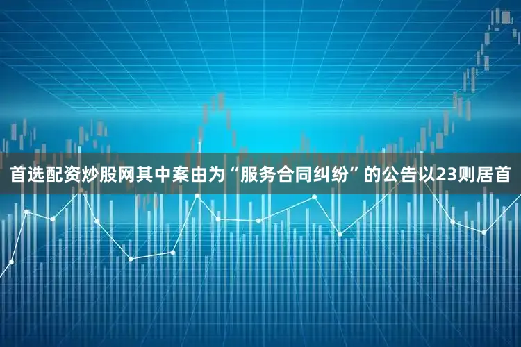 首选配资炒股网其中案由为“服务合同纠纷”的公告以23则居首
