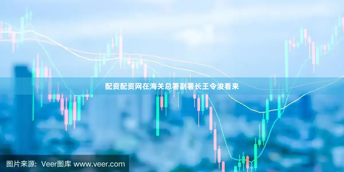 配资配资网　　在海关总署副署长王令浚看来