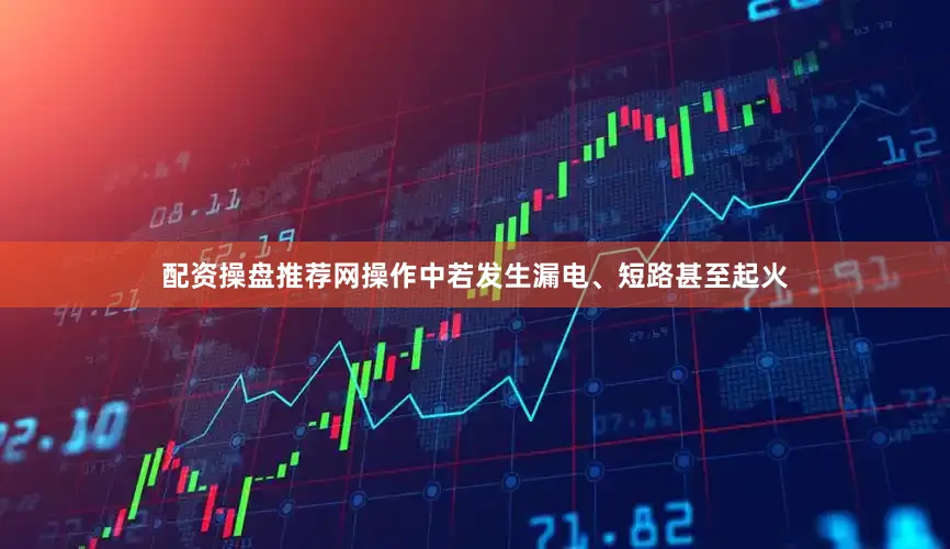 配资操盘推荐网操作中若发生漏电、短路甚至起火