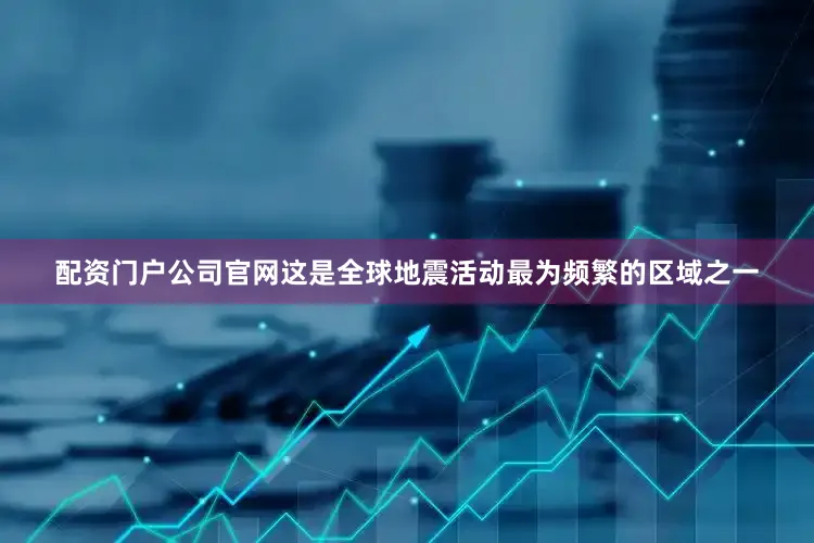 配资门户公司官网这是全球地震活动最为频繁的区域之一
