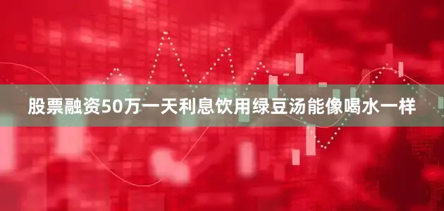股票融资50万一天利息饮用绿豆汤能像喝水一样