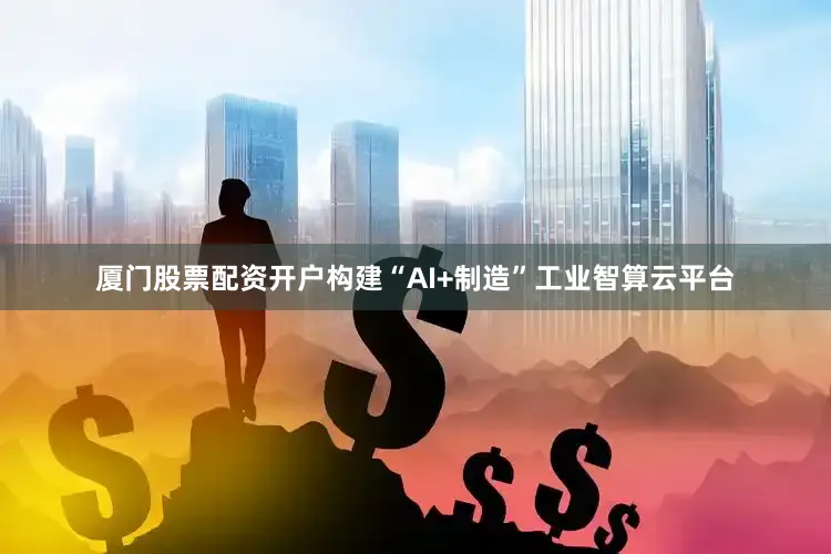 厦门股票配资开户构建“AI+制造”工业智算云平台