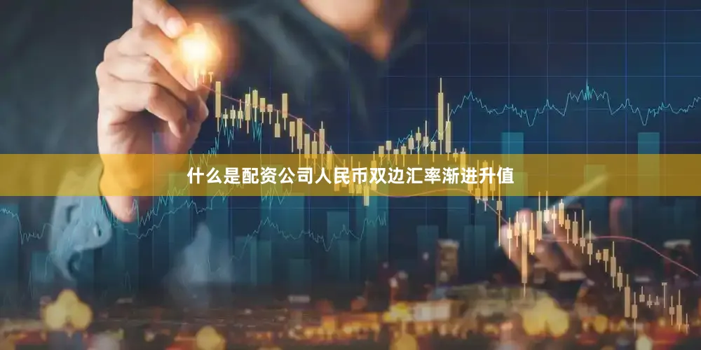 什么是配资公司人民币双边汇率渐进升值