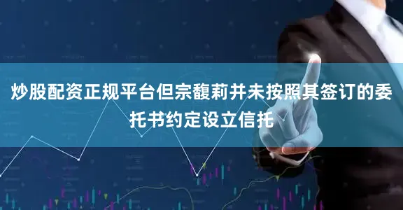 炒股配资正规平台但宗馥莉并未按照其签订的委托书约定设立信托