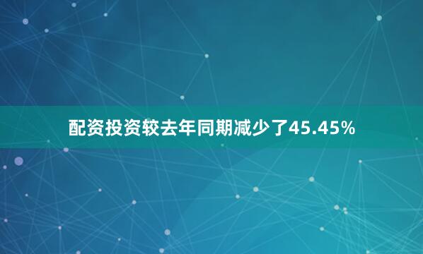 配资投资较去年同期减少了45.45%