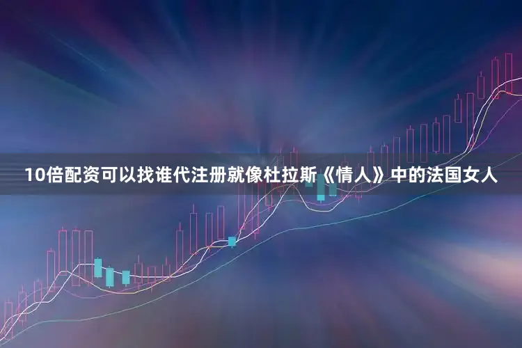 10倍配资可以找谁代注册就像杜拉斯《情人》中的法国女人