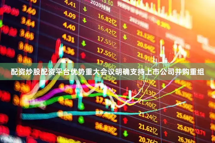 配资炒股配资平台优势重大会议明确支持上市公司并购重组