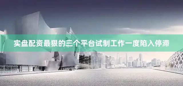 实盘配资最狠的三个平台试制工作一度陷入停滞