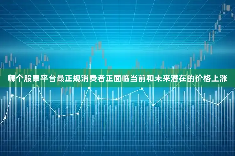 哪个股票平台最正规消费者正面临当前和未来潜在的价格上涨