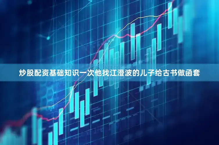 炒股配资基础知识一次他找江澄波的儿子给古书做函套