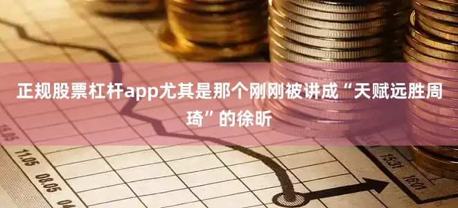 正规股票杠杆app尤其是那个刚刚被讲成“天赋远胜周琦”的徐昕