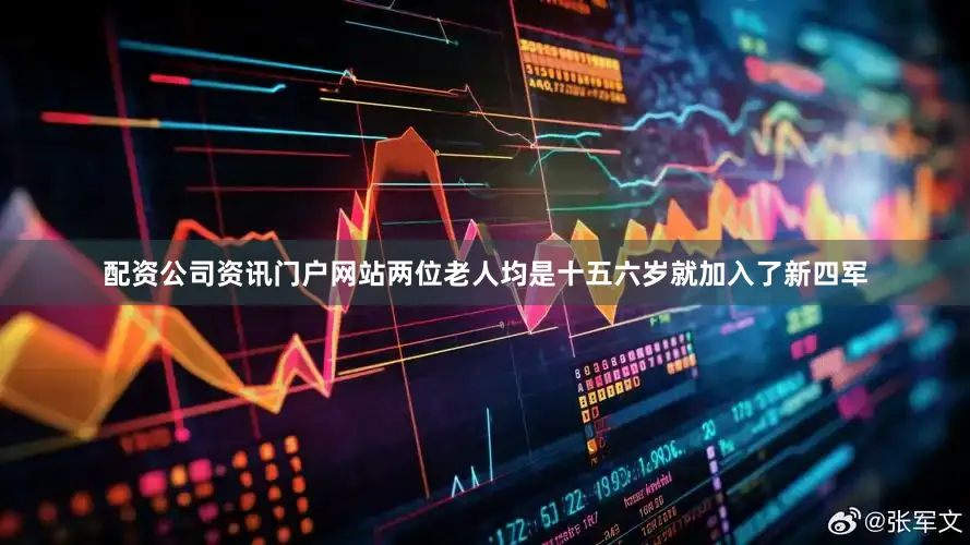 配资公司资讯门户网站两位老人均是十五六岁就加入了新四军
