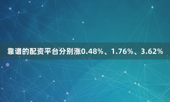 靠谱的配资平台分别涨0.48%、1.76%、3.62%
