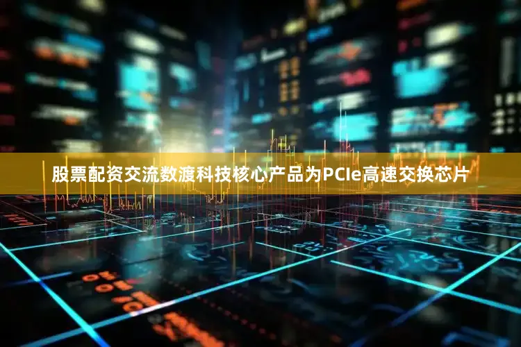 股票配资交流数渡科技核心产品为PCIe高速交换芯片