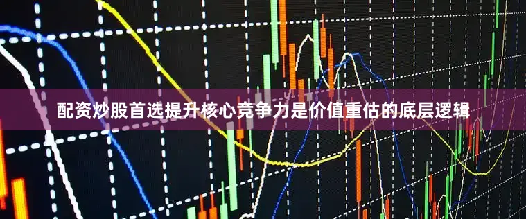 配资炒股首选提升核心竞争力是价值重估的底层逻辑