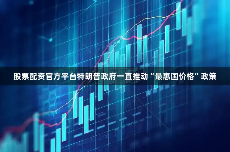 股票配资官方平台特朗普政府一直推动“最惠国价格”政策
