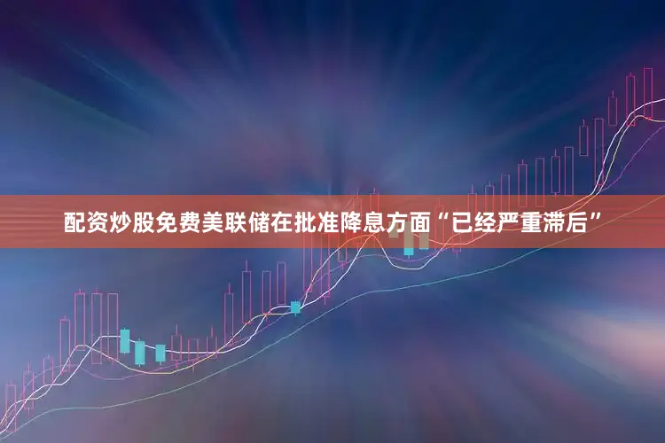 配资炒股免费美联储在批准降息方面“已经严重滞后”