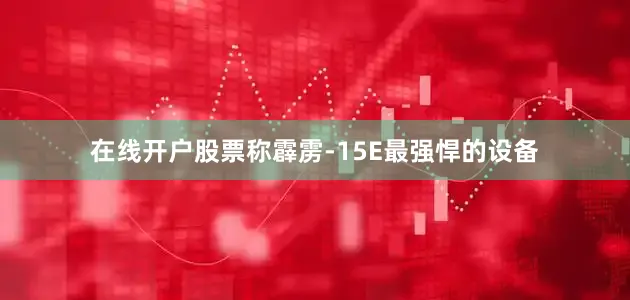 在线开户股票称霹雳-15E最强悍的设备