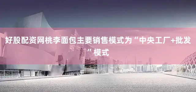 好股配资网　　桃李面包主要销售模式为“中央工厂+批发”模式