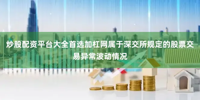 炒股配资平台大全首选加杠网属于深交所规定的股票交易异常波动情况