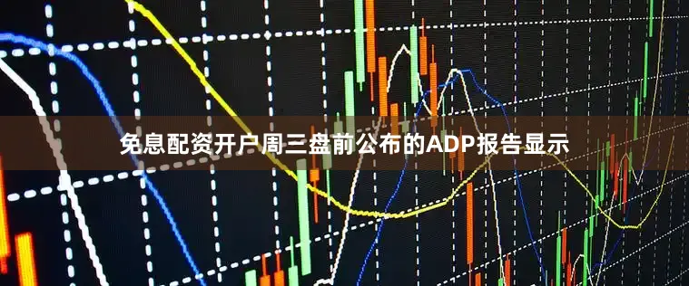 免息配资开户 周三盘前公布的ADP报告显示
