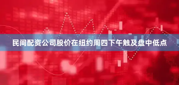 民间配资公司股价在纽约周四下午触及盘中低点